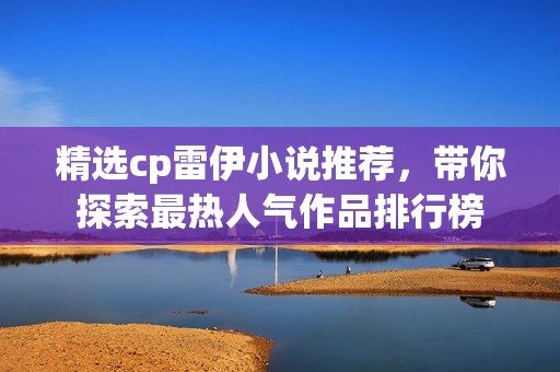 精选cp雷伊小说推荐，带你探索最热人气作品排行榜