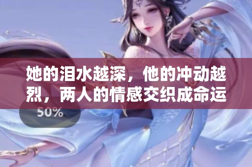 她的泪水越深，他的冲动越烈，两人的情感交织成命运的纠葛