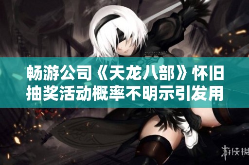畅游公司《天龙八部》怀旧抽奖活动概率不明示引发用户投诉