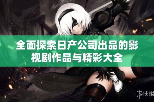 全面探索日产公司出品的影视剧作品与精彩大全