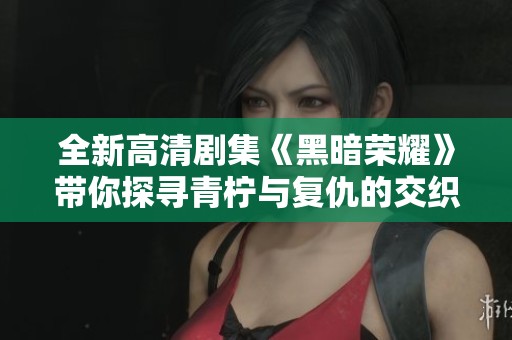 全新高清剧集《黑暗荣耀》带你探寻青柠与复仇的交织故事