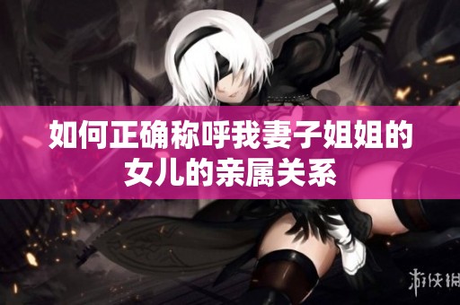 如何正确称呼我妻子姐姐的女儿的亲属关系