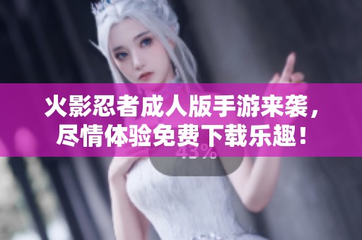 火影忍者成人版手游来袭，尽情体验免费下载乐趣！
