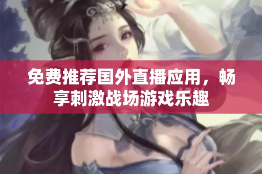 免费推荐国外直播应用，畅享刺激战场游戏乐趣
