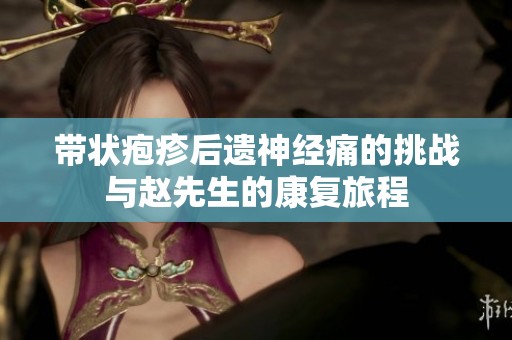 带状疱疹后遗神经痛的挑战与赵先生的康复旅程