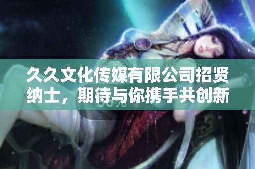 久久文化传媒有限公司招贤纳士，期待与你携手共创新未来