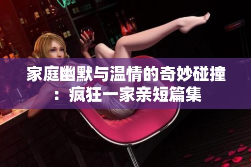 家庭幽默与温情的奇妙碰撞：疯狂一家亲短篇集