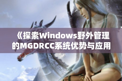 《探索Windows野外管理的MGDRCC系统优势与应用》