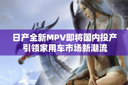 日产全新MPV即将国内投产 引领家用车市场新潮流