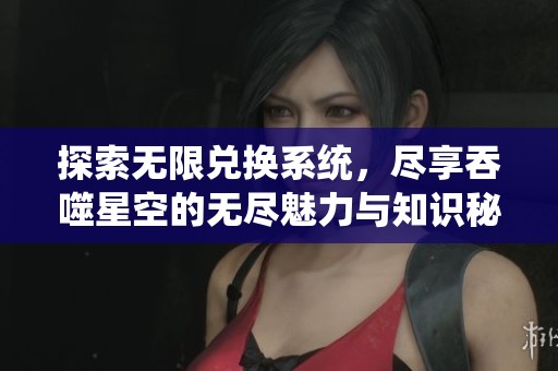 探索无限兑换系统，尽享吞噬星空的无尽魅力与知识秘境
