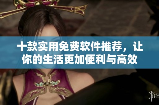 十款实用免费软件推荐，让你的生活更加便利与高效