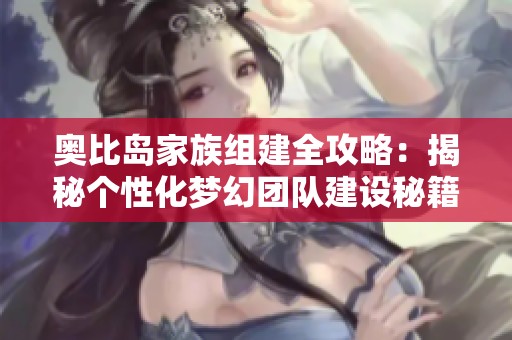 奥比岛家族组建全攻略：揭秘个性化梦幻团队建设秘籍！