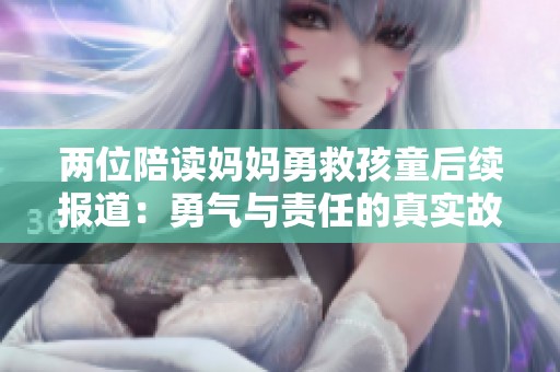 两位陪读妈妈勇救孩童后续报道：勇气与责任的真实故事