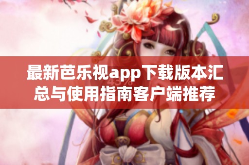 最新芭乐视app下载版本汇总与使用指南客户端推荐