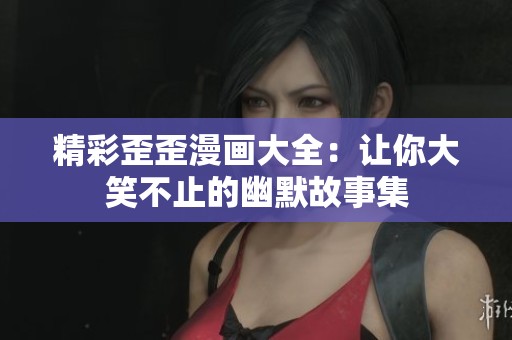 精彩歪歪漫画大全：让你大笑不止的幽默故事集
