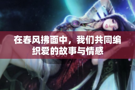 在春风拂面中，我们共同编织爱的故事与情感