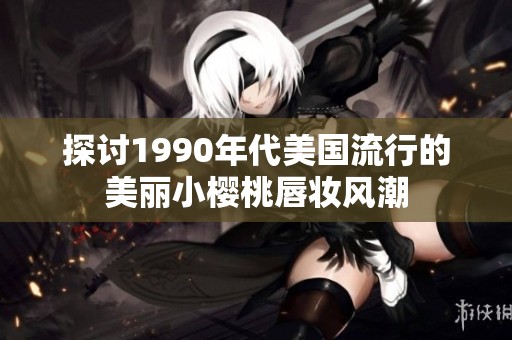 探讨1990年代美国流行的美丽小樱桃唇妆风潮