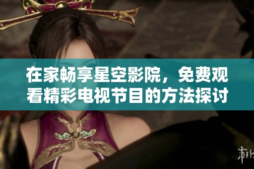 在家畅享星空影院，免费观看精彩电视节目的方法探讨