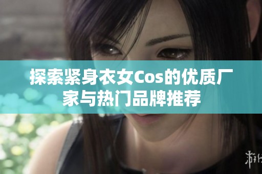 探索紧身衣女Cos的优质厂家与热门品牌推荐