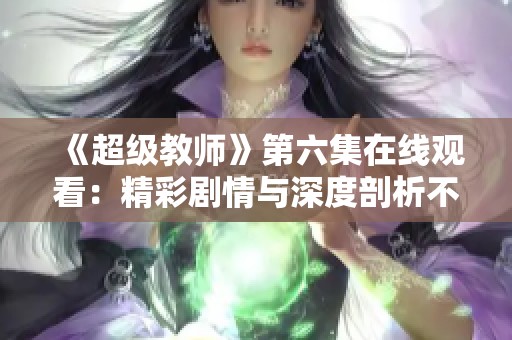 《超级教师》第六集在线观看：精彩剧情与深度剖析不容错过