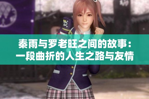 秦雨与罗老旺之间的故事：一段曲折的人生之路与友情的考验