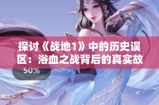 探讨《战地1》中的历史误区：浴血之战背后的真实故事