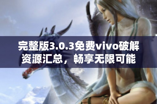 完整版3.0.3免费vivo破解资源汇总，畅享无限可能