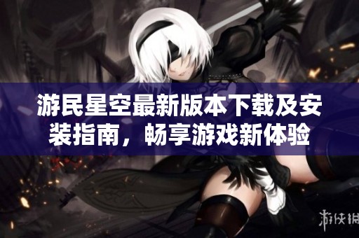 游民星空最新版本下载及安装指南，畅享游戏新体验