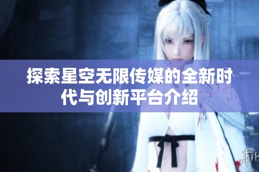 探索星空无限传媒的全新时代与创新平台介绍