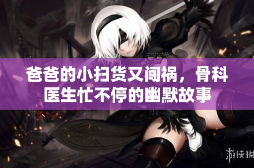 爸爸的小扫货又闯祸，骨科医生忙不停的幽默故事