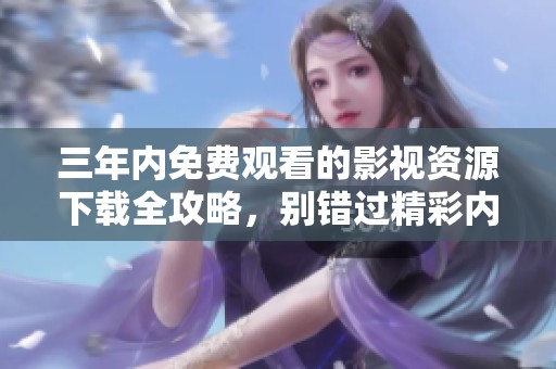 三年内免费观看的影视资源下载全攻略，别错过精彩内容