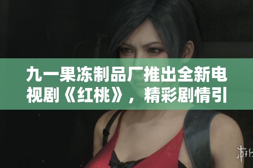 九一果冻制品厂推出全新电视剧《红桃》，精彩剧情引人关注