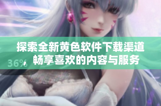 探索全新黄色软件下载渠道，畅享喜欢的内容与服务