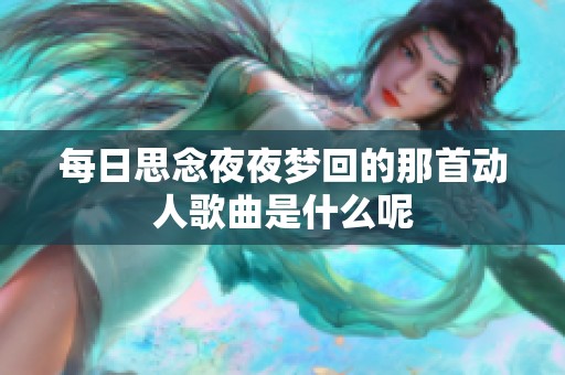 每日思念夜夜梦回的那首动人歌曲是什么呢