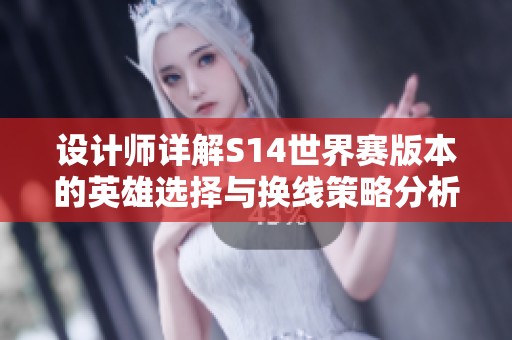 设计师详解S14世界赛版本的英雄选择与换线策略分析