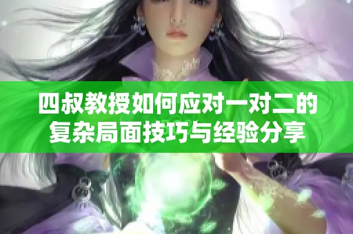 四叔教授如何应对一对二的复杂局面技巧与经验分享