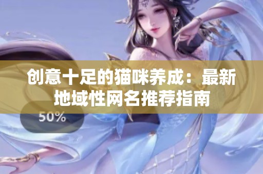 创意十足的猫咪养成：最新地域性网名推荐指南