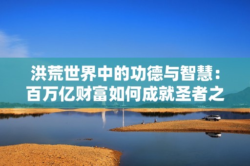 洪荒世界中的功德与智慧：百万亿财富如何成就圣者之路
