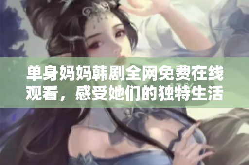 单身妈妈韩剧全网免费在线观看，感受她们的独特生活故事