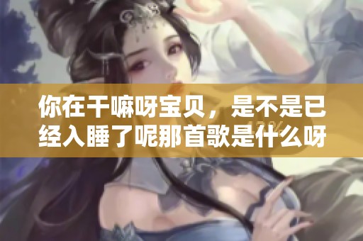 你在干嘛呀宝贝，是不是已经入睡了呢那首歌是什么呀