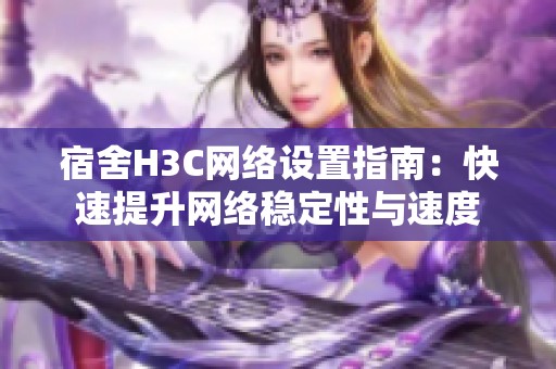 宿舍H3C网络设置指南：快速提升网络稳定性与速度