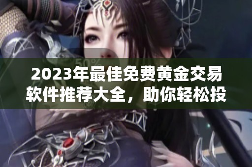 2023年最佳免费黄金交易软件推荐大全，助你轻松投资黄金