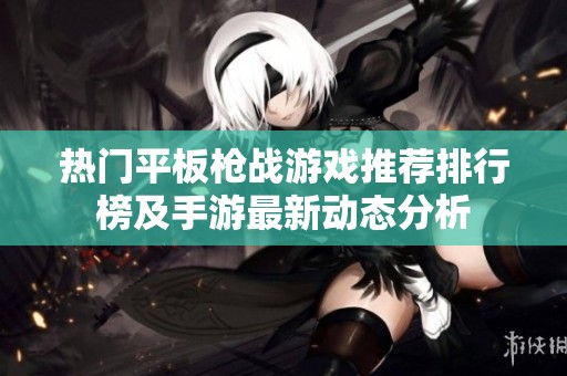 热门平板枪战游戏推荐排行榜及手游最新动态分析