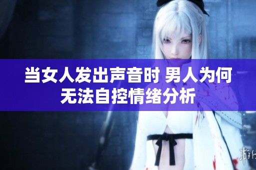 当女人发出声音时 男人为何无法自控情绪分析