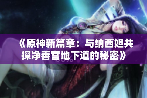 《原神新篇章：与纳西妲共探净善宫地下道的秘密》