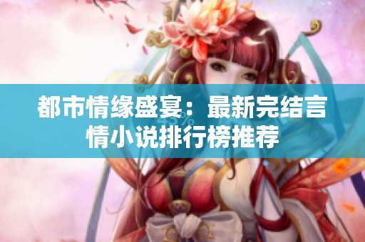 都市情缘盛宴：最新完结言情小说排行榜推荐