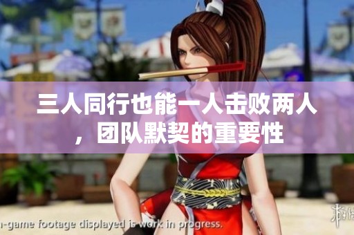 三人同行也能一人击败两人，团队默契的重要性