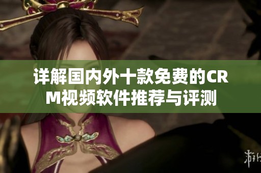 详解国内外十款免费的CRM视频软件推荐与评测