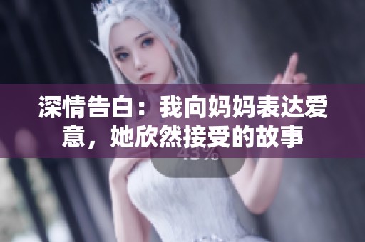 深情告白：我向妈妈表达爱意，她欣然接受的故事