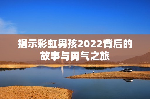 揭示彩虹男孩2022背后的故事与勇气之旅